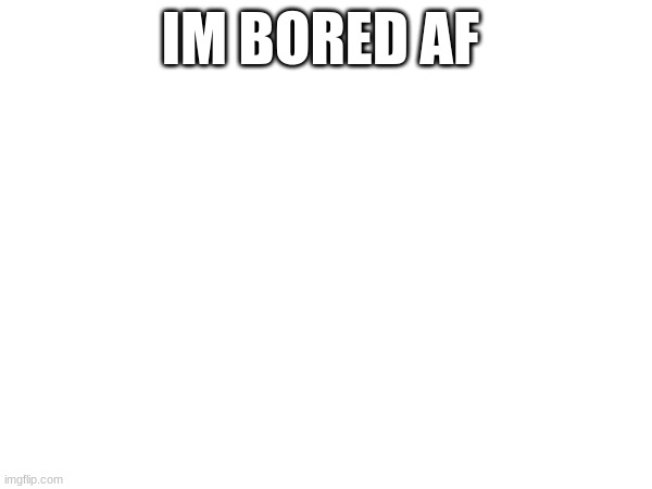 IM BORED AF | image tagged in memes | made w/ Imgflip meme maker