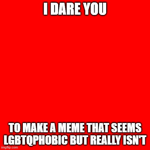 I have an example in the comments | I DARE YOU; TO MAKE A MEME THAT SEEMS LGBTQPHOBIC BUT REALLY ISN'T | image tagged in memes,blank transparent square,dare | made w/ Imgflip meme maker