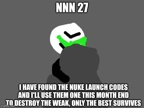 NNN 27 | NNN 27; I HAVE FOUND THE NUKE LAUNCH CODES AND I'LL USE THEM ONE THIS MONTH END TO DESTROY THE WEAK, ONLY THE BEST SURVIVES | image tagged in nnn | made w/ Imgflip meme maker