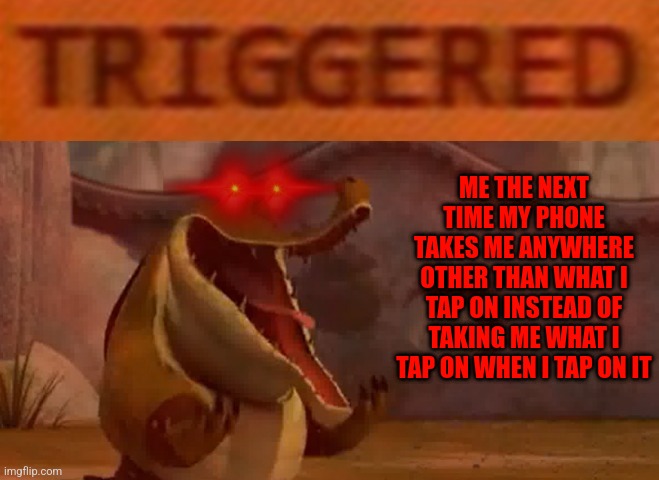 I won't stand for anymore of this nonsense |  ME THE NEXT TIME MY PHONE TAKES ME ANYWHERE OTHER THAN WHAT I TAP ON INSTEAD OF TAKING ME WHAT I TAP ON WHEN I TAP ON IT | image tagged in triggered croc,memes,kung fu panda,relatable,savage memes,technology | made w/ Imgflip meme maker
