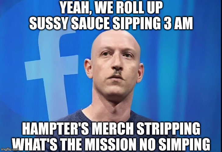 I need more shitposts | YEAH, WE ROLL UP SUSSY SAUCE SIPPING 3 AM; HAMPTER'S MERCH STRIPPING
WHAT'S THE MISSION NO SIMPING | made w/ Imgflip meme maker