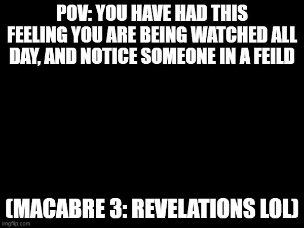 macabre is now back, baby | POV: YOU HAVE HAD THIS FEELING YOU ARE BEING WATCHED ALL DAY, AND NOTICE SOMEONE IN A FEILD; (MACABRE 3: REVELATIONS LOL) | image tagged in uh oh | made w/ Imgflip meme maker