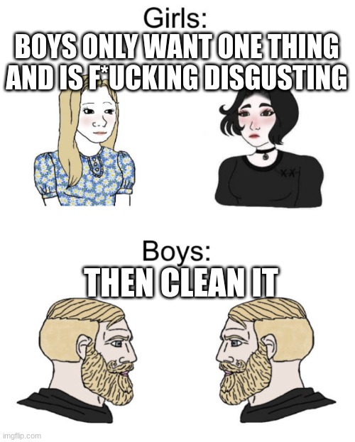 Boys vs girls | BOYS ONLY WANT ONE THING AND IS F*UCKING DISGUSTING; THEN CLEAN IT | image tagged in boys vs girls | made w/ Imgflip meme maker