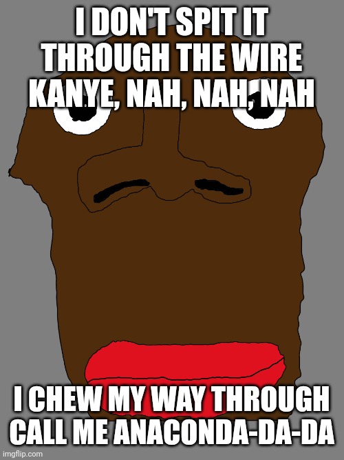 Can you send me some goofy ahh pictures | I DON'T SPIT IT THROUGH THE WIRE KANYE, NAH, NAH, NAH; I CHEW MY WAY THROUGH CALL ME ANACONDA-DA-DA | image tagged in goofy ahh drawing | made w/ Imgflip meme maker