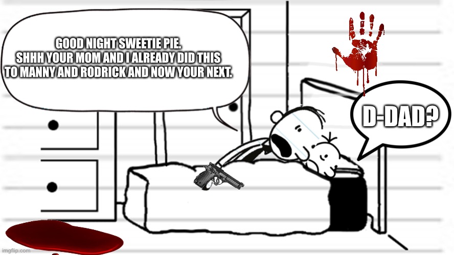 I have a dark and twisted sense of humor | GOOD NIGHT SWEETIE PIE.
SHHH YOUR MOM AND I ALREADY DID THIS TO MANNY AND RODRICK AND NOW YOUR NEXT. D-DAD? | image tagged in diary of a wimpy kid template,scary,dark humor,diary of a wimpy kid | made w/ Imgflip meme maker