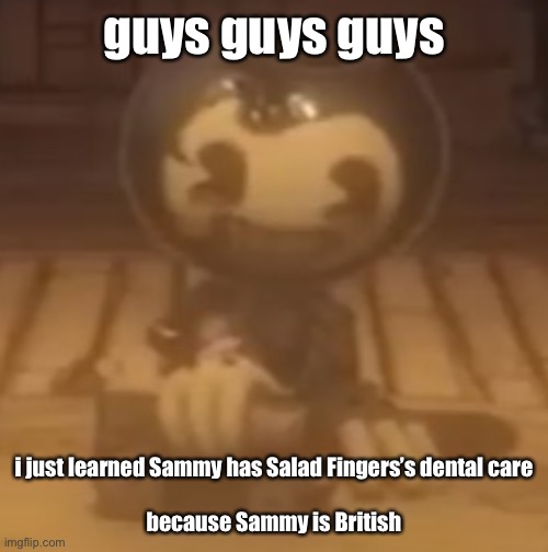 baby bendy | guys guys guys; i just learned Sammy has Salad Fingers’s dental care
 
because Sammy is British | image tagged in baby bendy | made w/ Imgflip meme maker