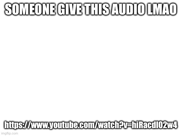 imma put the link in the comments | SOMEONE GIVE THIS AUDIO LMAO; https://www.youtube.com/watch?v=hiRacdl02w4 | made w/ Imgflip meme maker