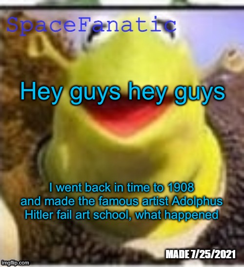 Ye Olde Announcements | Hey guys hey guys; I went back in time to 1908 and made the famous artist Adolphus Hitler fail art school, what happened | image tagged in spacefanatic announcement temp | made w/ Imgflip meme maker