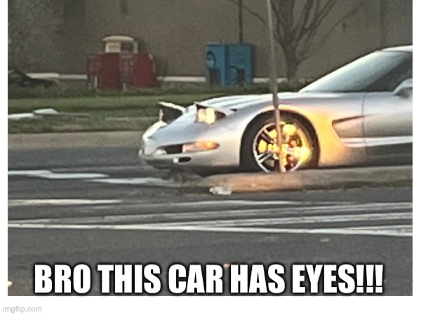 Bro this car has eyes! |  BRO THIS CAR HAS EYES!!! | image tagged in bro this car has eyes,bro,this,car,has,eyes | made w/ Imgflip meme maker