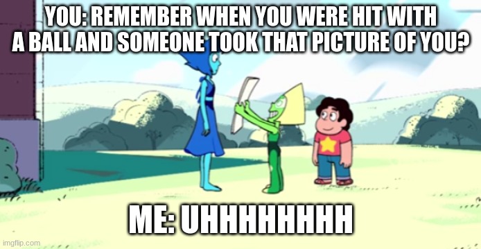 peri giving lapis a card | YOU: REMEMBER WHEN YOU WERE HIT WITH A BALL AND SOMEONE TOOK THAT PICTURE OF YOU? ME: UHHHHHHHH | image tagged in peri giving lapis a card | made w/ Imgflip meme maker