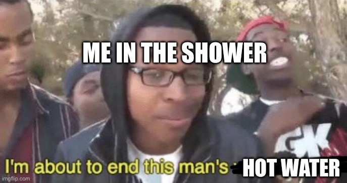 It’s a thought. About a shower. A shower thought. | ME IN THE SHOWER; HOT WATER | image tagged in i m about to end this man s whole career,shower thoughts | made w/ Imgflip meme maker