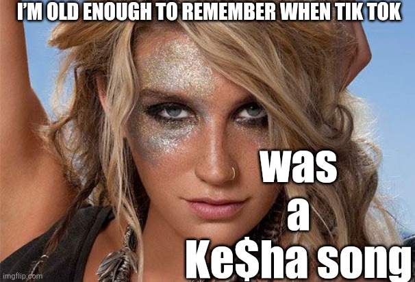 Millennial memories... | I’M OLD ENOUGH TO REMEMBER WHEN TIK TOK; was a Ke$ha song | image tagged in memes,kesha,kesha glitter,tiktok,tik tok,millennials | made w/ Imgflip meme maker