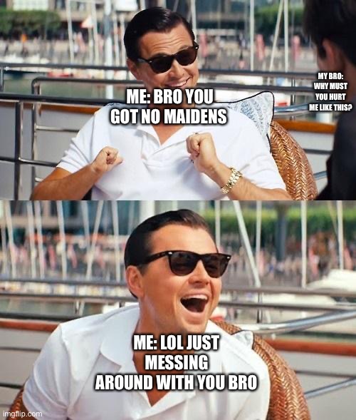 Leonardo Dicaprio Wolf Of Wall Street Meme | MY BRO: WHY MUST YOU HURT ME LIKE THIS? ME: BRO YOU GOT NO MAIDENS; ME: LOL JUST MESSING AROUND WITH YOU BRO | image tagged in memes,leonardo dicaprio wolf of wall street,no bitches | made w/ Imgflip meme maker