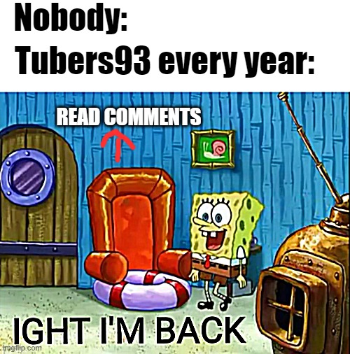 Title | Nobody:; Tubers93 every year:; READ COMMENTS | image tagged in ight im back | made w/ Imgflip meme maker