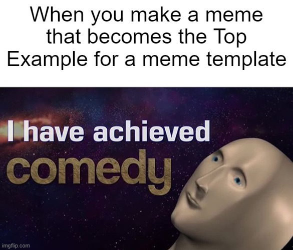 best meme | When you make a meme that becomes the Top Example for a meme template | image tagged in i have achieved comedy,memes,funny memes,meme man,best meme | made w/ Imgflip meme maker