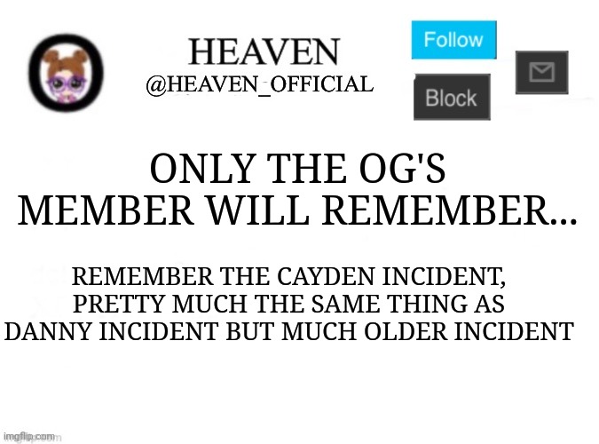 Oh man here comes the PTSD Aaaa | ONLY THE OG'S MEMBER WILL REMEMBER... REMEMBER THE CAYDEN INCIDENT, PRETTY MUCH THE SAME THING AS DANNY INCIDENT BUT MUCH OLDER INCIDENT | image tagged in heaven s template | made w/ Imgflip meme maker