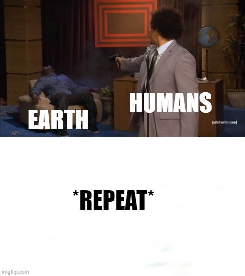 Repeat |  HUMANS; EARTH; *REPEAT* | image tagged in this is a tag | made w/ Imgflip meme maker