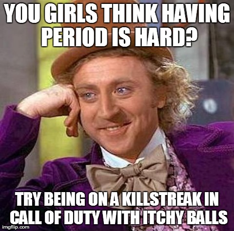Creepy Condescending Wonka | YOU GIRLS THINK HAVING PERIOD IS HARD? TRY BEING ON A KILLSTREAK IN CALL OF DUTY WITH ITCHY BALLS | image tagged in memes,creepy condescending wonka | made w/ Imgflip meme maker