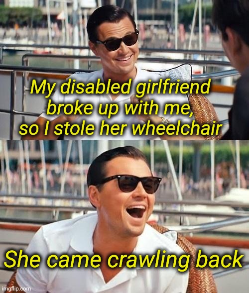 Leonardo Dicaprio Wolf Of Wall Street | My disabled girlfriend broke up with me, so I stole her wheelchair; She came crawling back | image tagged in leonardo dicaprio wolf of wall street,disability,disabled,wheelchair,dark humor | made w/ Imgflip meme maker
