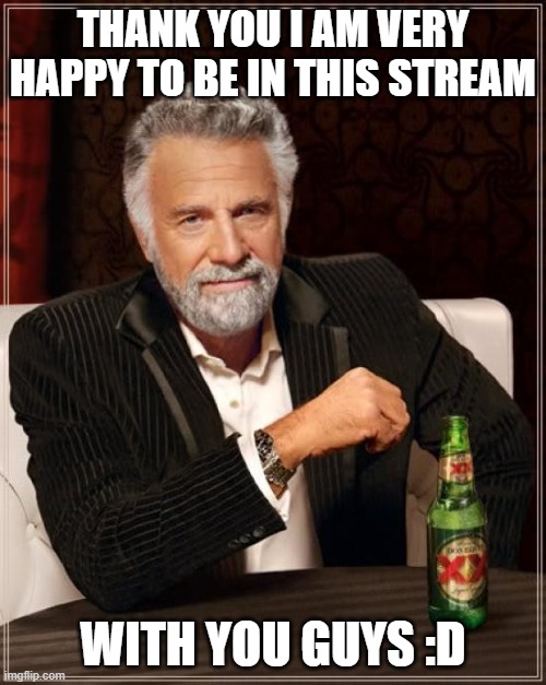 The Most Interesting Man In The World Meme | THANK YOU I AM VERY HAPPY TO BE IN THIS STREAM; WITH YOU GUYS :D | image tagged in memes,the most interesting man in the world | made w/ Imgflip meme maker