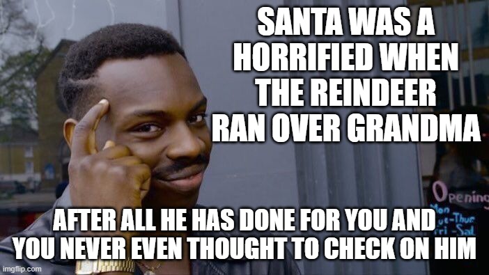 Shame, shame, shame | SANTA WAS A HORRIFIED WHEN THE REINDEER RAN OVER GRANDMA; AFTER ALL HE HAS DONE FOR YOU AND YOU NEVER EVEN THOUGHT TO CHECK ON HIM | image tagged in memes,roll safe think about it,santa claus,grandma,broken heart,we forgive you | made w/ Imgflip meme maker