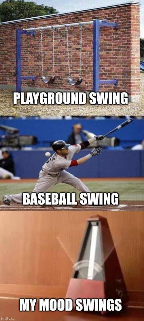 relatable? | PLAYGROUND SWING; BASEBALL SWING; MY MOOD SWINGS | image tagged in swing brick wall fail,swing and a miss,metronome no top | made w/ Imgflip meme maker