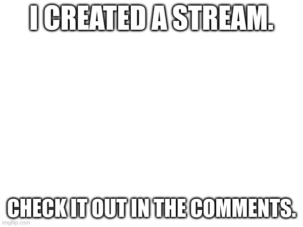 me made a stream (i hope i didn't make a mistake like my parents did 13 years ago) | I CREATED A STREAM. CHECK IT OUT IN THE COMMENTS. | image tagged in stream | made w/ Imgflip meme maker