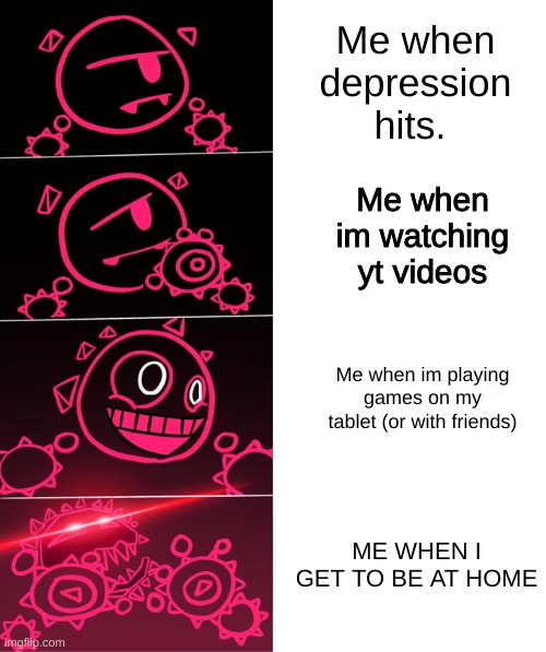 Blixer Reaction | Me when depression hits. Me when im watching yt videos; Me when im playing games on my tablet (or with friends); ME WHEN I GET TO BE AT HOME | image tagged in blixer reaction | made w/ Imgflip meme maker