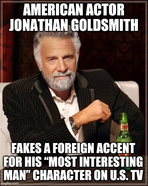 He’s from New Yawk! |  AMERICAN ACTOR JONATHAN GOLDSMITH; FAKES A FOREIGN ACCENT FOR HIS “MOST INTERESTING MAN” CHARACTER ON U.S. TV | image tagged in memes,the most interesting man in the world,dos equis | made w/ Imgflip meme maker