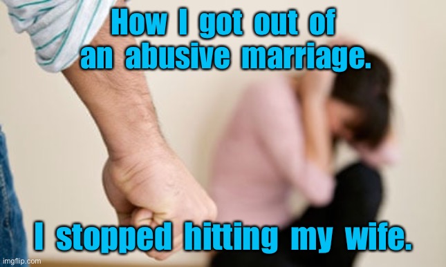 Domestic Violence | How  I  got  out  of  an  abusive  marriage. I  stopped  hitting  my  wife. | image tagged in domestic abuse,i got out of,abusive marriage,stopped hitting,the wife | made w/ Imgflip meme maker