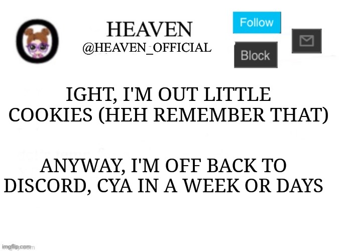 Still like eating cookies tho | IGHT, I'M OUT LITTLE COOKIES (HEH REMEMBER THAT); ANYWAY, I'M OFF BACK TO DISCORD, CYA IN A WEEK OR DAYS | image tagged in heaven s template | made w/ Imgflip meme maker