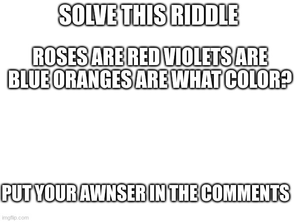 was my first riddle too easy for you try this one its even harder >:D | SOLVE THIS RIDDLE; ROSES ARE RED VIOLETS ARE BLUE ORANGES ARE WHAT COLOR? PUT YOUR AWNSER IN THE COMMENTS | image tagged in riddle,question,riddles and brainteasers,riddles,the riddler | made w/ Imgflip meme maker