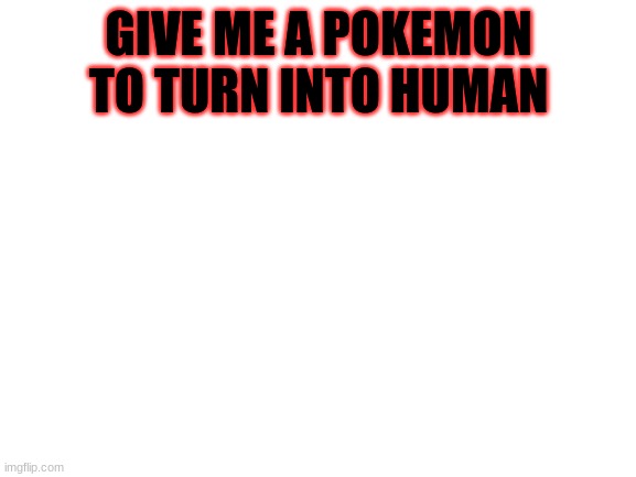 i will try to get as many done as possible | GIVE ME A POKEMON TO TURN INTO HUMAN | image tagged in blank white template | made w/ Imgflip meme maker