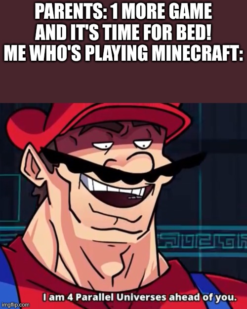 I Am 4 Parallel Universes Ahead Of You | PARENTS: 1 MORE GAME AND IT'S TIME FOR BED!
ME WHO'S PLAYING MINECRAFT: | image tagged in i am 4 parallel universes ahead of you | made w/ Imgflip meme maker
