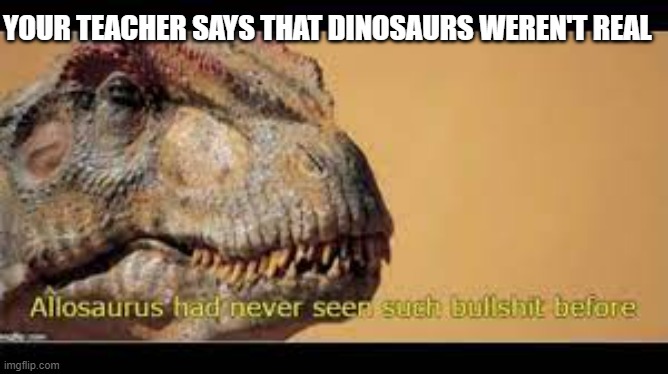 YOUR TEACHER SAYS THAT DINOSAURS WEREN'T REAL | made w/ Imgflip meme maker