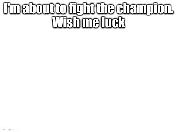 Blank White Template | I'm about to fight the champion.
Wish me luck | image tagged in blank white template | made w/ Imgflip meme maker