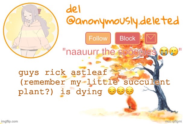 ive been so busy this past week with dance my mom's been watering him and she overwatered him | guys rick astleaf (remember my little succulent plant?) is dying 😔😔😔 | image tagged in del announcement fall | made w/ Imgflip meme maker