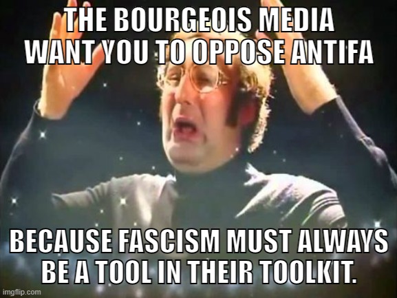 If they can turn the people against the only ones opposing fascism, who is to stop them? | THE BOURGEOIS MEDIA WANT YOU TO OPPOSE ANTIFA; BECAUSE FASCISM MUST ALWAYS BE A TOOL IN THEIR TOOLKIT. | image tagged in mind blown,fascism,antifa,capitalism,anti-capitalist,socialism | made w/ Imgflip meme maker