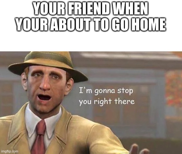 DONT LEAVE MEEEE | YOUR FRIEND WHEN YOUR ABOUT TO GO HOME | image tagged in i'm gonna stop you right there | made w/ Imgflip meme maker