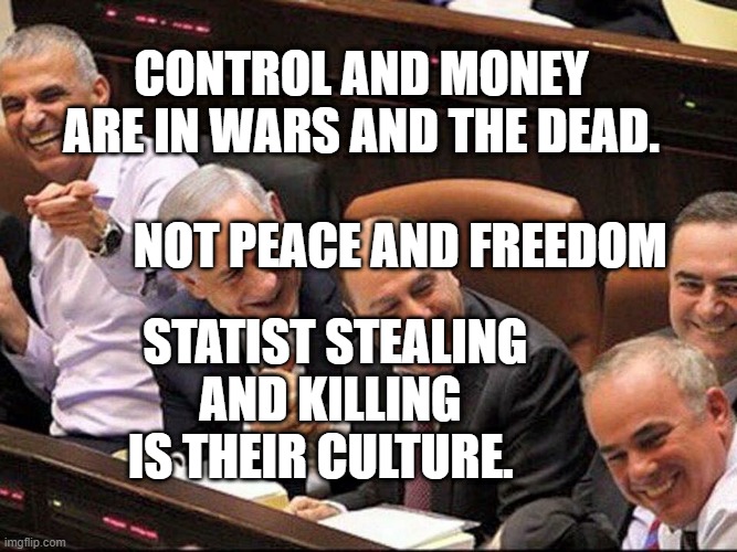 Bibi | CONTROL AND MONEY ARE IN WARS AND THE DEAD.                     
         NOT PEACE AND FREEDOM; STATIST STEALING AND KILLING IS THEIR CULTURE. | image tagged in bibi | made w/ Imgflip meme maker
