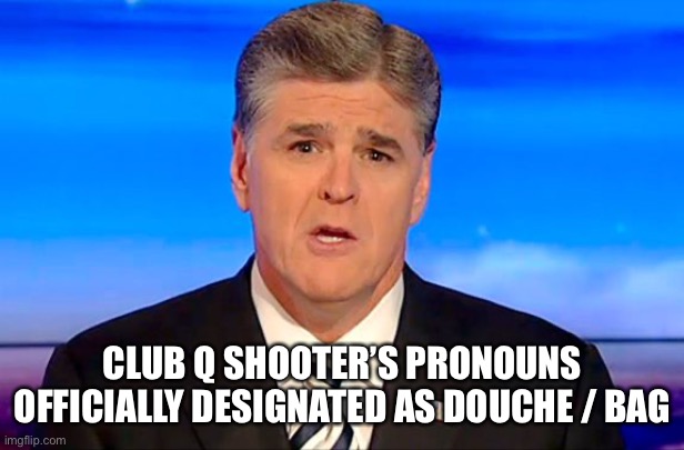 Why should we give a f*** what he wants his pronouns to be? | CLUB Q SHOOTER’S PRONOUNS OFFICIALLY DESIGNATED AS DOUCHE / BAG | image tagged in sean hannity fox news,shooting,politics,gay,stupid liberals | made w/ Imgflip meme maker