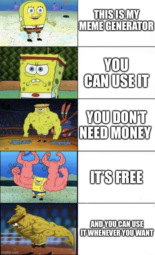 My meme generator | THIS IS MY MEME GENERATOR; YOU CAN USE IT; YOU DON’T NEED MONEY; IT’S FREE; AND YOU CAN USE IT WHENEVER YOU WANT | image tagged in buff spongebob | made w/ Imgflip meme maker