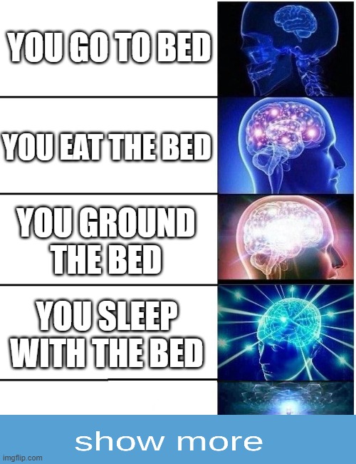 Wait... | YOU GO TO BED; YOU EAT THE BED; YOU GROUND THE BED; YOU SLEEP WITH THE BED | image tagged in expanding brain 5 panel | made w/ Imgflip meme maker