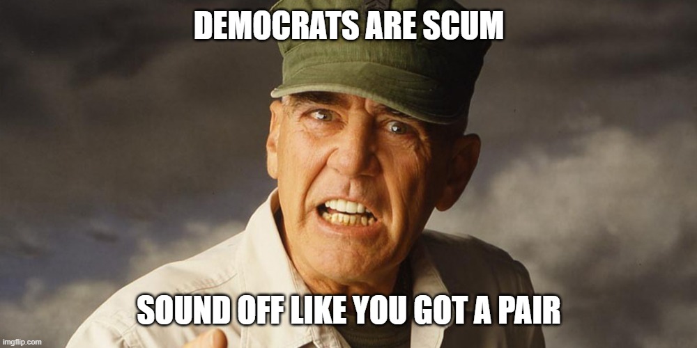 Gunny | DEMOCRATS ARE SCUM; SOUND OFF LIKE YOU GOT A PAIR | image tagged in gunny | made w/ Imgflip meme maker