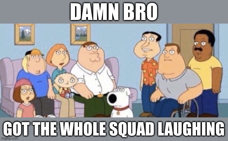 Damn bro you got the whole squad laughing | DAMN BRO GOT THE WHOLE SQUAD LAUGHING | image tagged in damn bro you got the whole squad laughing | made w/ Imgflip meme maker