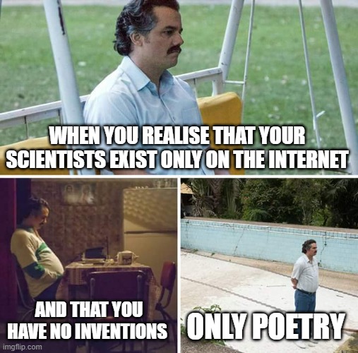 persian pablo escobar | WHEN YOU REALISE THAT YOUR SCIENTISTS EXIST ONLY ON THE INTERNET; AND THAT YOU HAVE NO INVENTIONS; ONLY POETRY | image tagged in memes,sad pablo escobar,iran,persia,persian,persian scientists | made w/ Imgflip meme maker