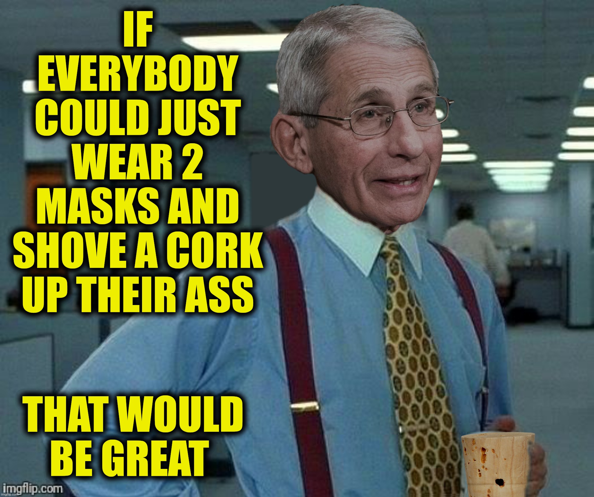 IF EVERYBODY COULD JUST WEAR 2 MASKS AND SHOVE A CORK UP THEIR ASS THAT WOULD BE GREAT | made w/ Imgflip meme maker