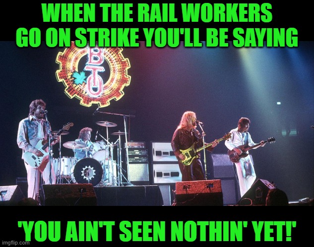 WHEN THE RAIL WORKERS GO ON STRIKE YOU'LL BE SAYING 'YOU AIN'T SEEN NOTHIN' YET!' | made w/ Imgflip meme maker