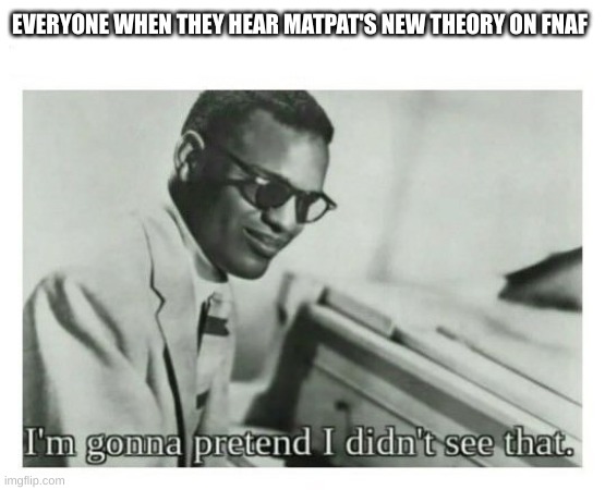 what a wacko theory, right? | EVERYONE WHEN THEY HEAR MATPAT'S NEW THEORY ON FNAF | image tagged in i'm gonna pretend i didn't see that | made w/ Imgflip meme maker