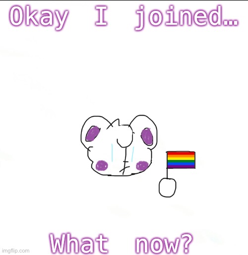 I joined…what now? | Okay I joined…; What now? | image tagged in y e s | made w/ Imgflip meme maker